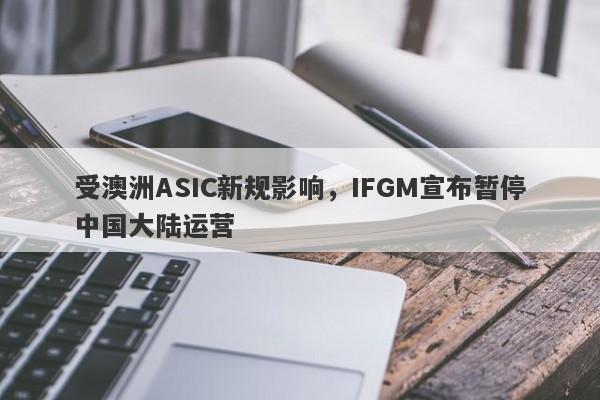 受澳洲ASIC新规影响，IFGM宣布暂停中国大陆运营