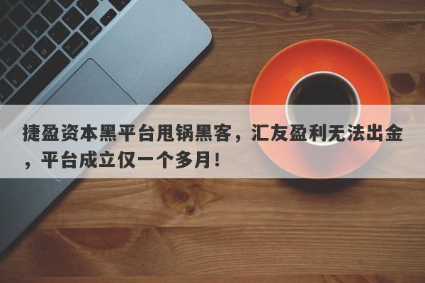 捷盈资本黑平台甩锅黑客，汇友盈利无法出金，平台成立仅一个多月！