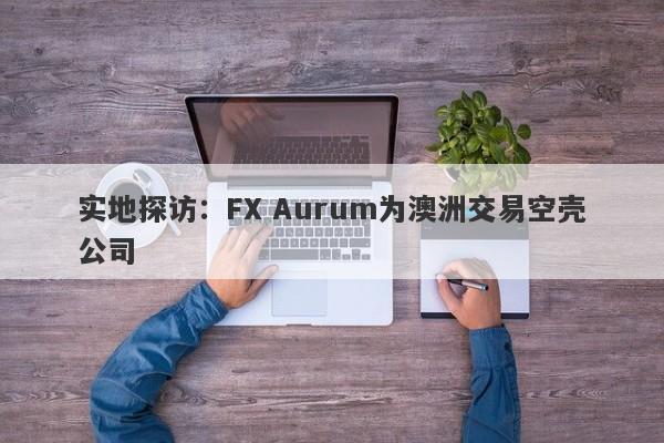 实地探访：FX Aurum为澳洲交易空壳公司