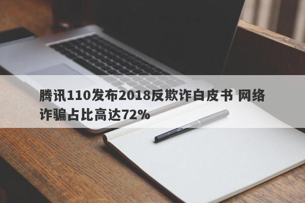 腾讯110发布2018反欺诈白皮书 网络诈骗占比高达72%