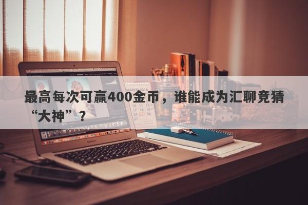 最高每次可赢400金币，谁能成为汇聊竞猜“大神”？