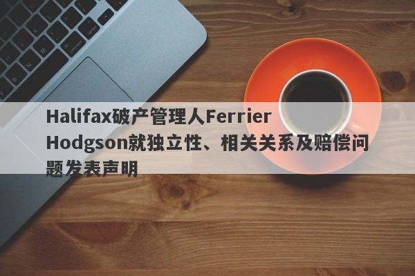 Halifax破产管理人Ferrier Hodgson就独立性、相关关系及赔偿问题发表声明