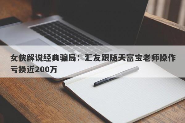 女侠解说经典骗局：汇友跟随天富宝老师操作亏损近200万