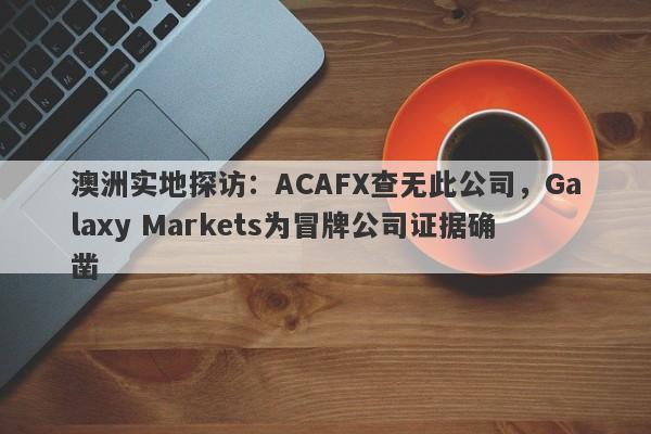 澳洲实地探访：ACAFX查无此公司，Galaxy Markets为冒牌公司证据确凿