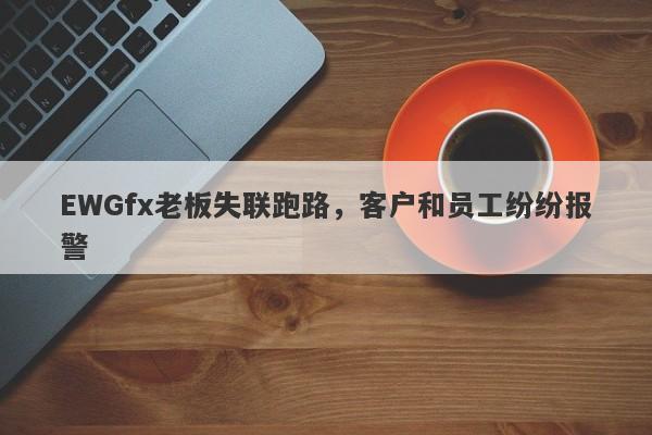 EWGfx老板失联跑路，客户和员工纷纷报警