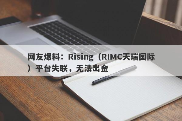 网友爆料：Rising（RIMC天瑞国际）平台失联，无法出金