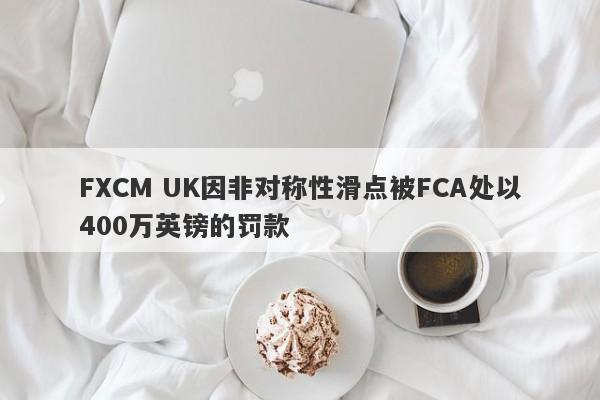 FXCM UK因非对称性滑点被FCA处以400万英镑的罚款