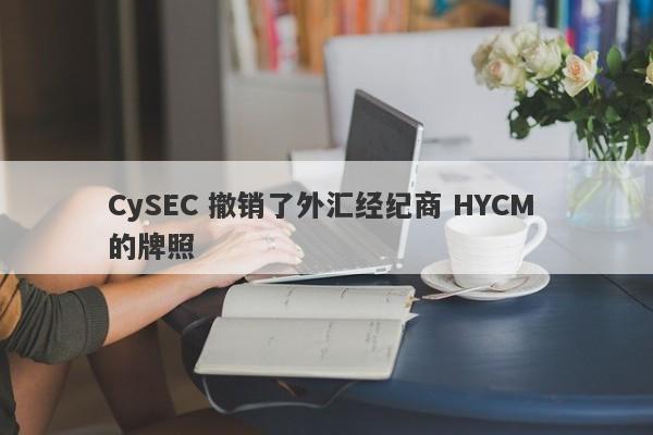 CySEC 撤销了外汇经纪商 HYCM 的牌照