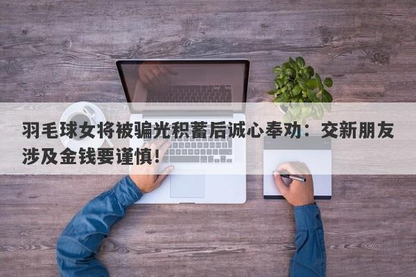 羽毛球女将被骗光积蓄后诚心奉劝：交新朋友涉及金钱要谨慎！