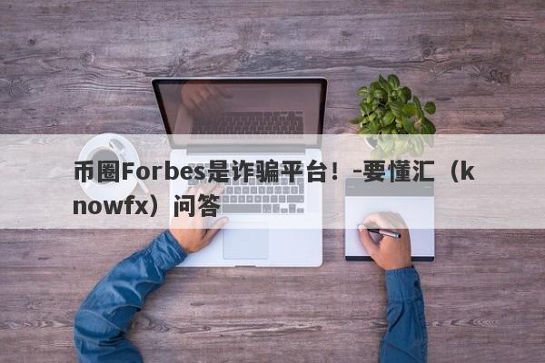 币圈Forbes是诈骗平台！-要懂汇（knowfx）问答