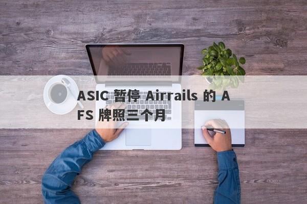 ASIC 暂停 Airrails 的 AFS 牌照三个月