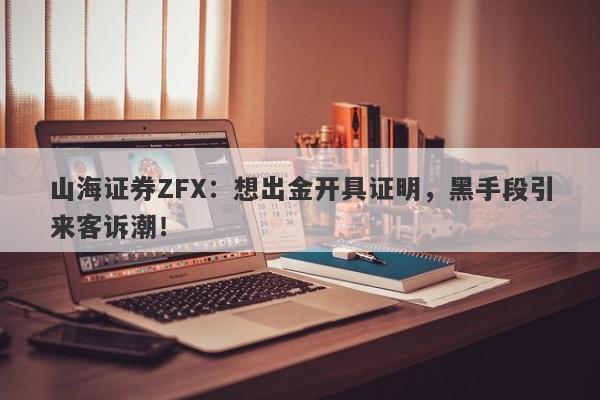 山海证券ZFX：想出金开具证明，黑手段引来客诉潮！