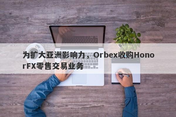 为扩大亚洲影响力，Orbex收购HonorFX零售交易业务