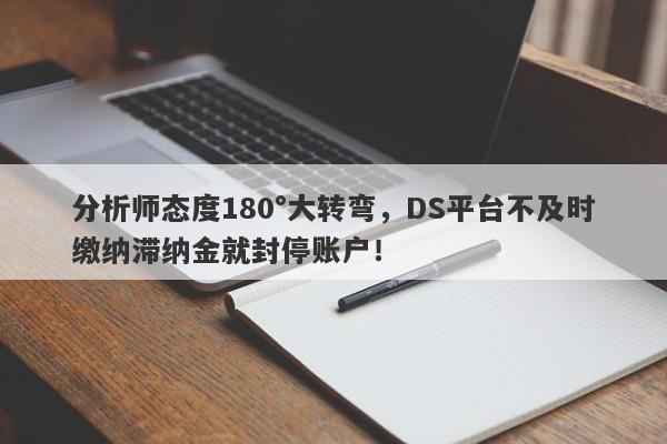 分析师态度180°大转弯，DS平台不及时缴纳滞纳金就封停账户！