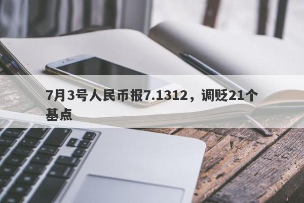 7月3号人民币报7.1312，调贬21个基点