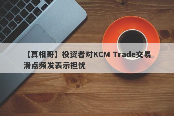 【真相哥】投资者对KCM Trade交易滑点频发表示担忧
