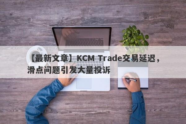 【最新文章】KCM Trade交易延迟，滑点问题引发大量投诉
