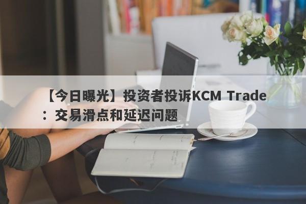 【今日曝光】投资者投诉KCM Trade：交易滑点和延迟问题
