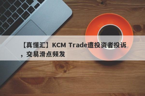 【真懂汇】KCM Trade遭投资者投诉，交易滑点频发
