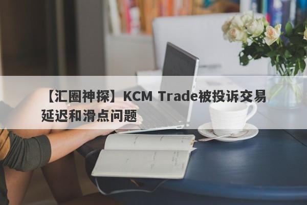 【汇圈神探】KCM Trade被投诉交易延迟和滑点问题
