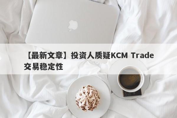 【最新文章】投资人质疑KCM Trade交易稳定性
