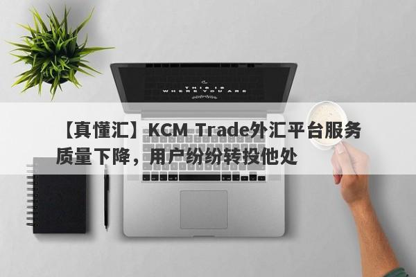 【真懂汇】KCM Trade外汇平台服务质量下降，用户纷纷转投他处
