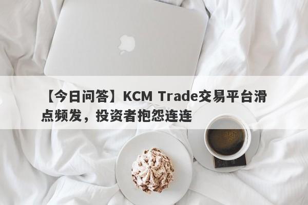 【今日问答】KCM Trade交易平台滑点频发，投资者抱怨连连
