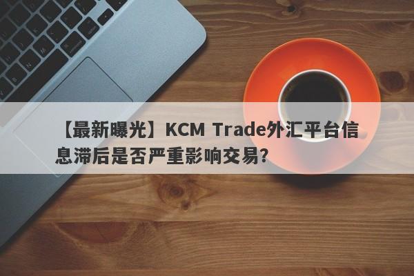 【最新曝光】KCM Trade外汇平台信息滞后是否严重影响交易？
