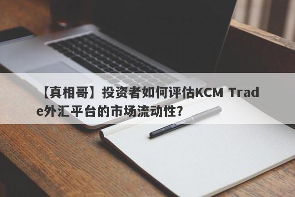 【真相哥】投资者如何评估KCM Trade外汇平台的市场流动性？
