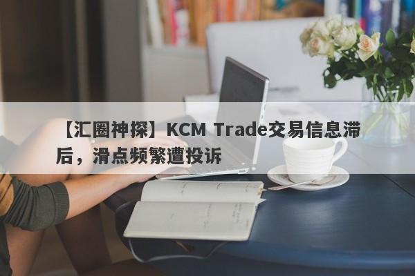 【汇圈神探】KCM Trade交易信息滞后，滑点频繁遭投诉
