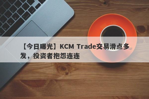 【今日曝光】KCM Trade交易滑点多发，投资者抱怨连连
