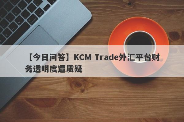 【今日问答】KCM Trade外汇平台财务透明度遭质疑
