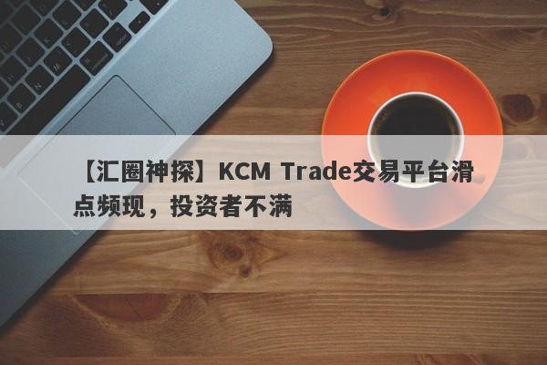 【汇圈神探】KCM Trade交易平台滑点频现，投资者不满
