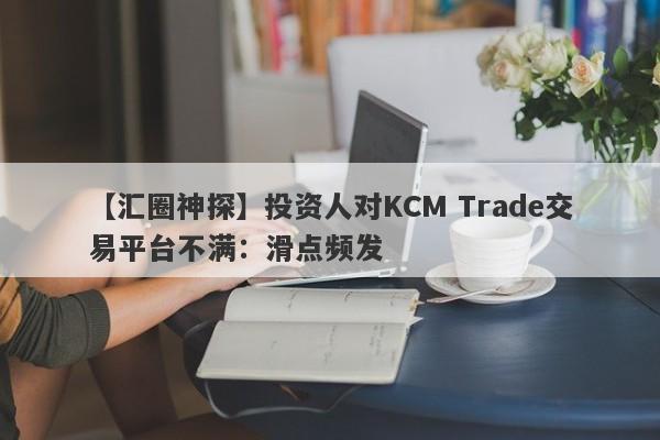 【汇圈神探】投资人对KCM Trade交易平台不满：滑点频发
