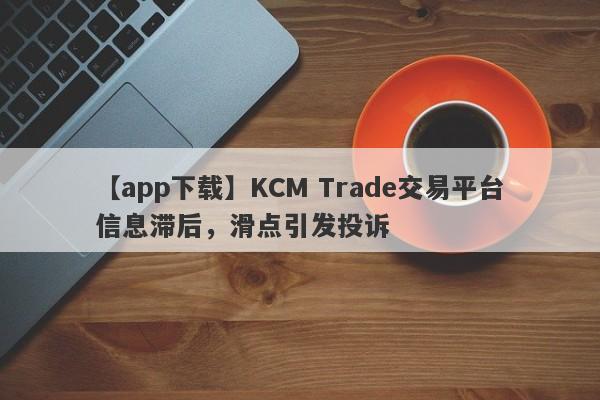 【app下载】KCM Trade交易平台信息滞后，滑点引发投诉
