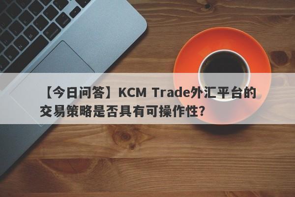 【今日问答】KCM Trade外汇平台的交易策略是否具有可操作性？
