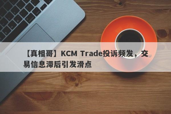 【真相哥】KCM Trade投诉频发，交易信息滞后引发滑点
