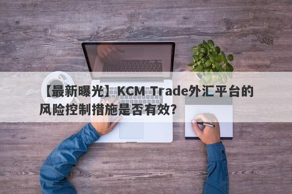 【最新曝光】KCM Trade外汇平台的风险控制措施是否有效？
