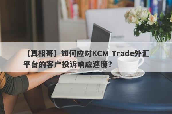 【真相哥】如何应对KCM Trade外汇平台的客户投诉响应速度？
