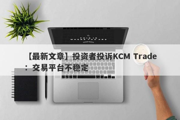 【最新文章】投资者投诉KCM Trade：交易平台不稳定
