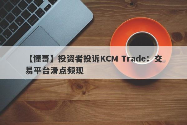 【懂哥】投资者投诉KCM Trade：交易平台滑点频现
