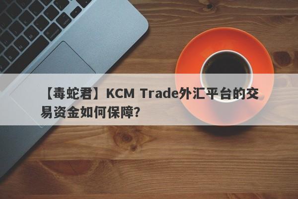 【毒蛇君】KCM Trade外汇平台的交易资金如何保障？
