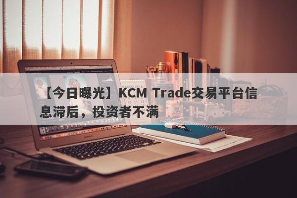 【今日曝光】KCM Trade交易平台信息滞后，投资者不满
