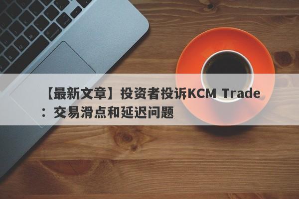 【最新文章】投资者投诉KCM Trade：交易滑点和延迟问题
