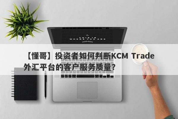 【懂哥】投资者如何判断KCM Trade外汇平台的客户服务质量？
