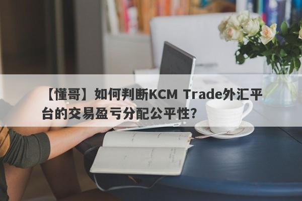 【懂哥】如何判断KCM Trade外汇平台的交易盈亏分配公平性？
