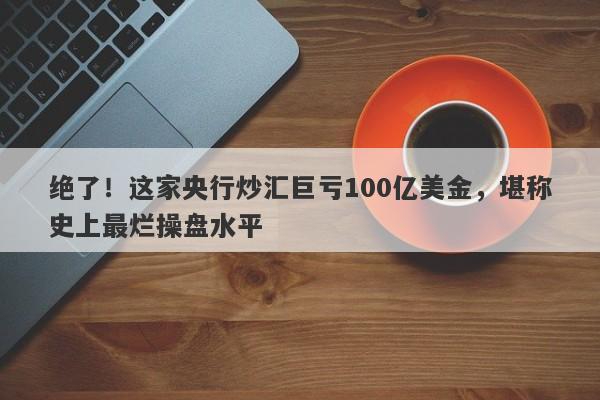 绝了！这家央行炒汇巨亏100亿美金，堪称史上最烂操盘水平