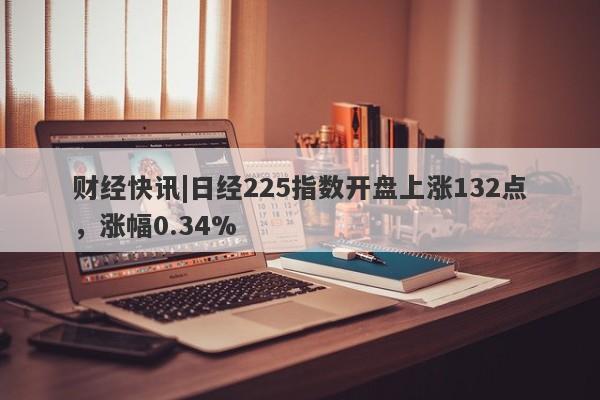 财经快讯|日经225指数开盘上涨132点，涨幅0.34%