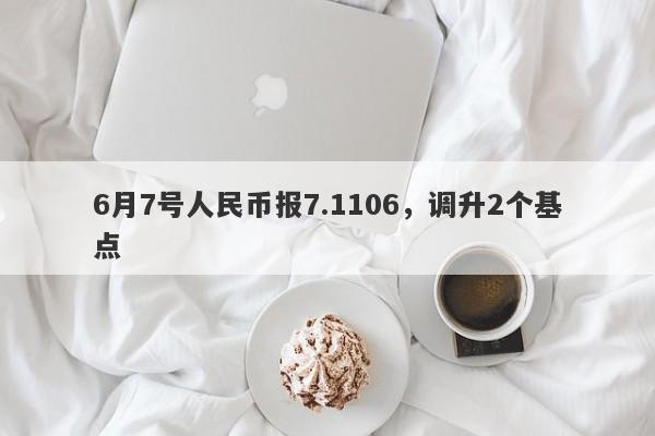 6月7号人民币报7.1106，调升2个基点