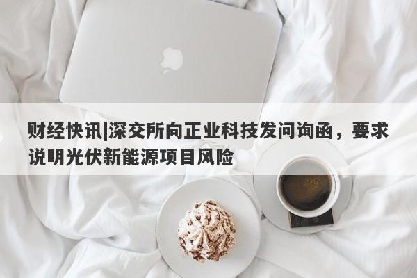 财经快讯|深交所向正业科技发问询函，要求说明光伏新能源项目风险